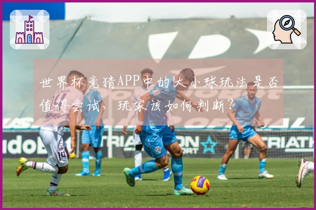 世界杯竞猜APP中的大小球玩法是否值得尝试，玩家该如何判断？