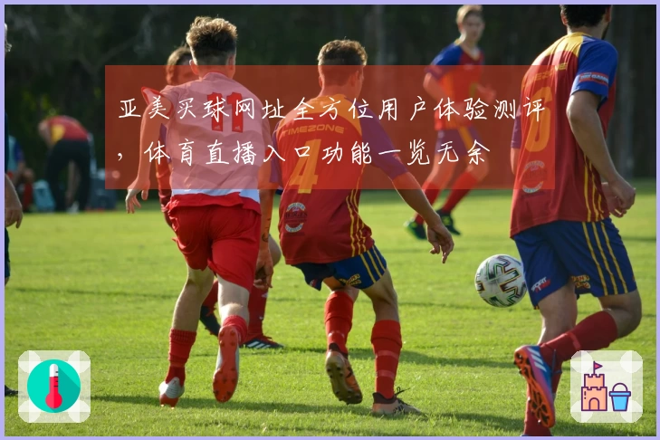 亚美买球网址全方位用户体验测评，体育直播入口功能一览无余