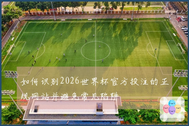如何识别2026世界杯官方投注的正规网站并避免常见陷阱
