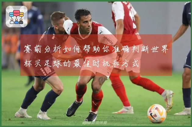 赛前分析如何帮助你准确判断世界杯买足球的最佳时机和方式