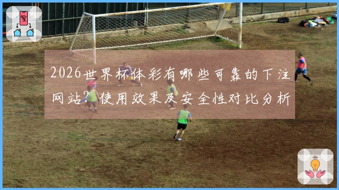 2026世界杯体彩有哪些可靠的下注网站？使用效果及安全性对比分析