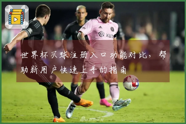 世界杯买球注册入口功能对比，帮助新用户快速上手的指南