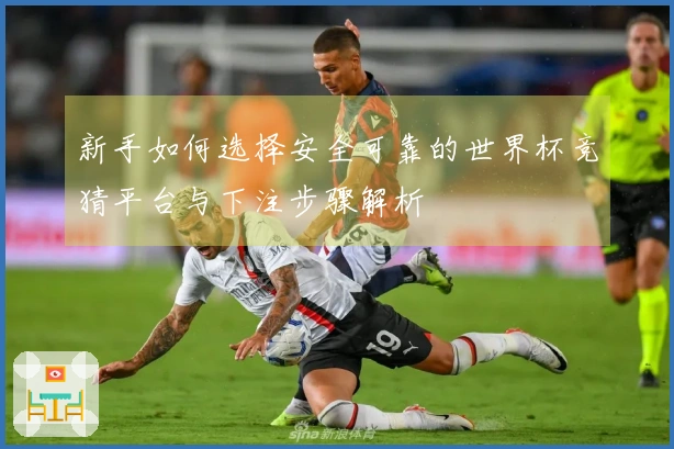 新手如何选择安全可靠的世界杯竞猜平台与下注步骤解析