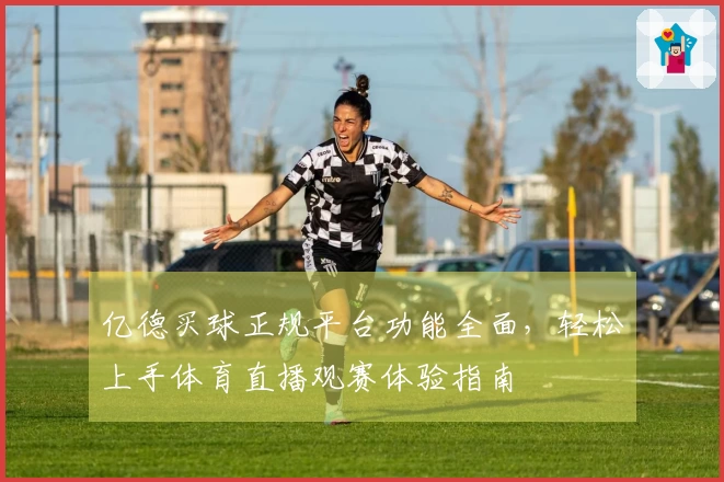 亿德买球正规平台功能全面，轻松上手体育直播观赛体验指南