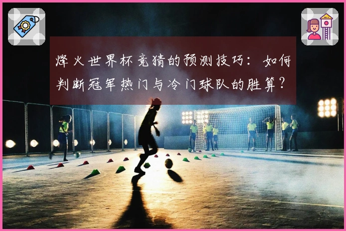 烽火世界杯竞猜的预测技巧：如何判断冠军热门与冷门球队的胜算？