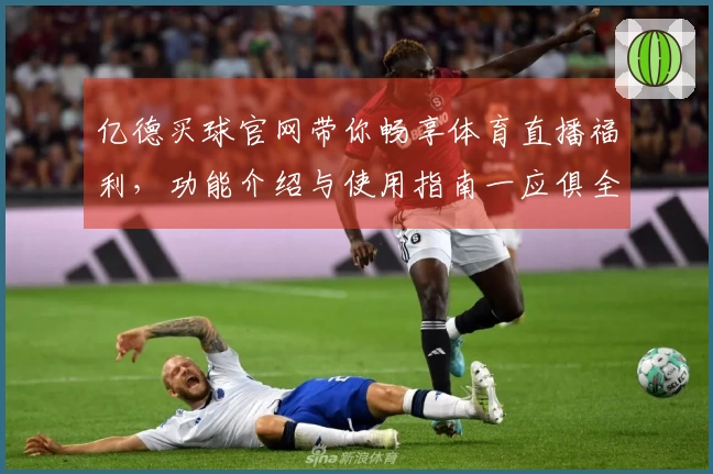 亿德买球官网带你畅享体育直播福利,功能介绍与使用指南一应俱全
