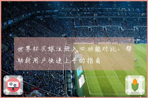 世界杯买球注册入口功能对比,帮助新用户快速上手的指南