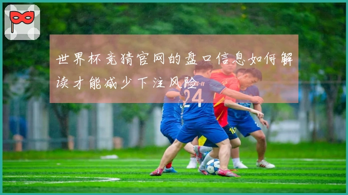 世界杯竞猜官网的盘口信息如何解读才能减少下注风险