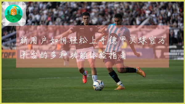 新用户如何轻松上手德甲买球官方平台的多种功能体验指南