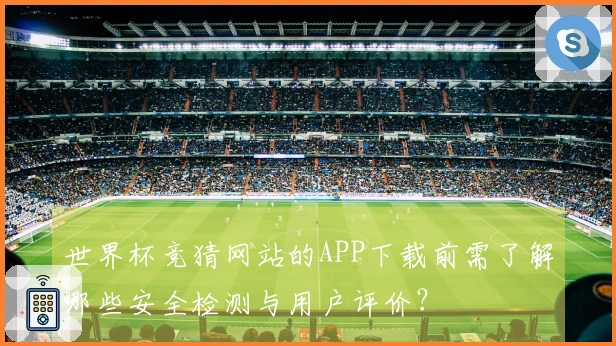 世界杯竞猜网站的APP下载前需了解哪些安全检测与用户评价？