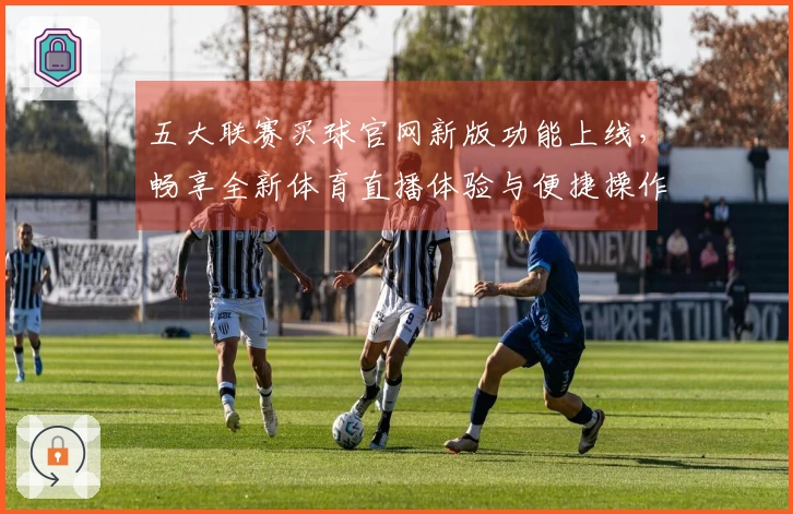 五大联赛买球官网新版功能上线，畅享全新体育直播体验与便捷操作指南