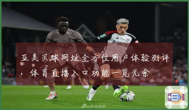 亚美买球网址全方位用户体验测评，体育直播入口功能一览无余