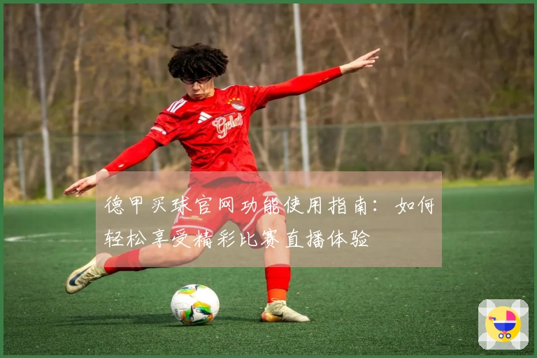 德甲买球官网功能使用指南：如何轻松享受精彩比赛直播体验