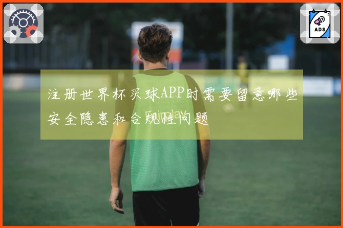 注册世界杯买球APP时需要留意哪些安全隐患和合规性问题