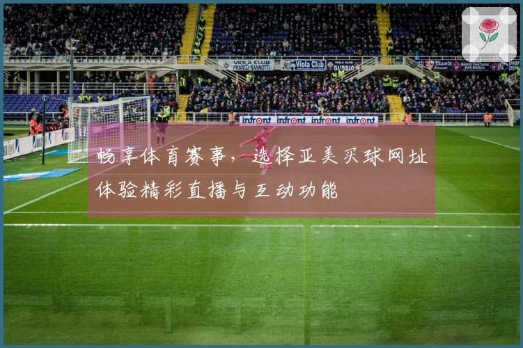 畅享体育赛事，选择亚美买球网址体验精彩直播与互动功能
