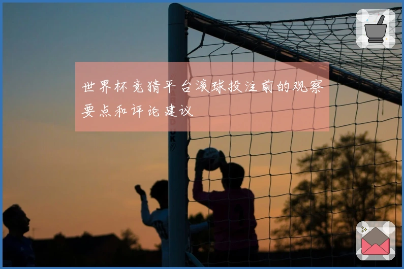 世界杯竞猜平台滚球投注前的观察要点和评论建议