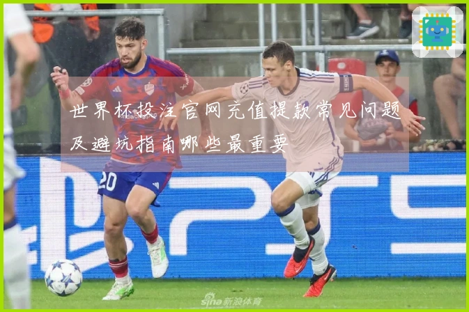 世界杯投注官网充值提款常见问题及避坑指南哪些最重要