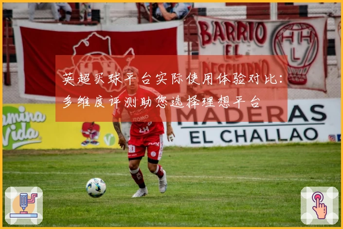 英超买球平台实际使用体验对比：多维度评测助您选择理想平台
