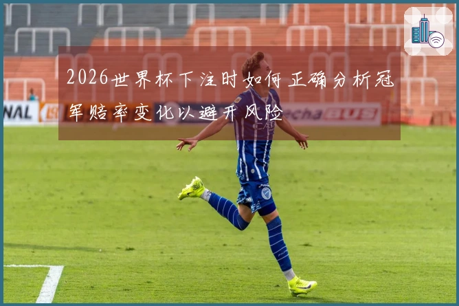 2026世界杯下注时如何正确分析冠军赔率变化以避开风险