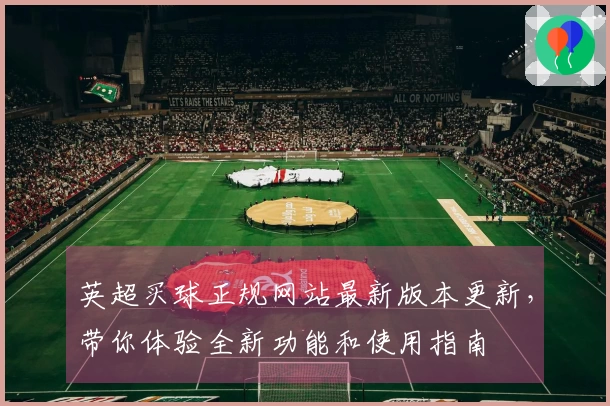 英超买球正规网站最新版本更新，带你体验全新功能和使用指南