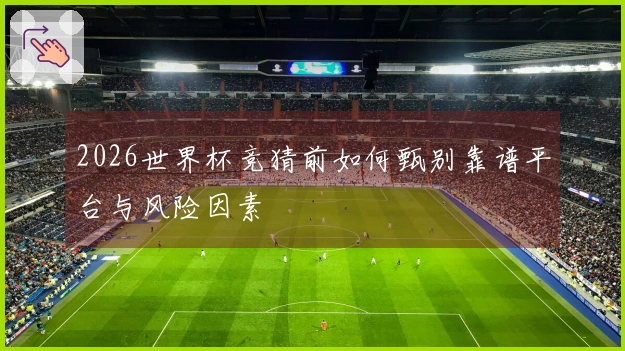 2026世界杯竞猜前如何甄别靠谱平台与风险因素