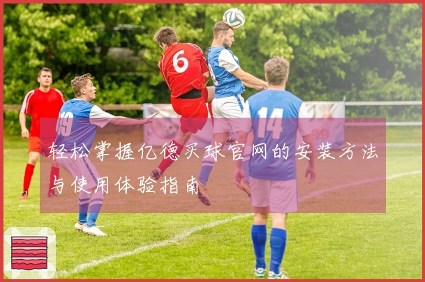 轻松掌握亿德买球官网的安装方法与使用体验指南