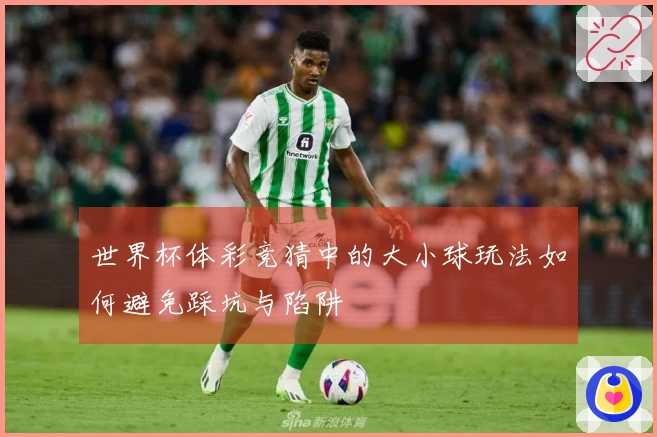 世界杯体彩竞猜中的大小球玩法如何避免踩坑与陷阱