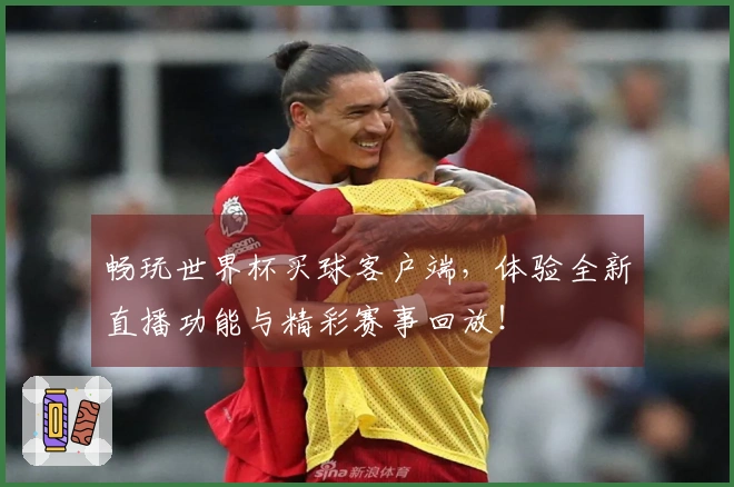 畅玩世界杯买球客户端，体验全新直播功能与精彩赛事回放！