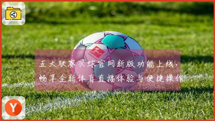 五大联赛买球官网新版功能上线,畅享全新体育直播体验与便捷操作指南