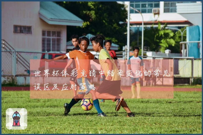 世界杯体彩竞猜中赔率变化的常见误区及应对策略