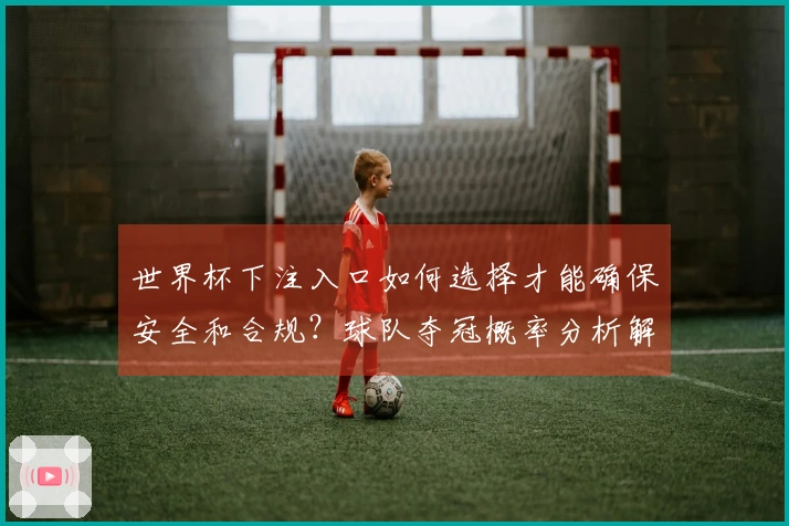 世界杯下注入口如何选择才能确保安全和合规？球队夺冠概率分析解析