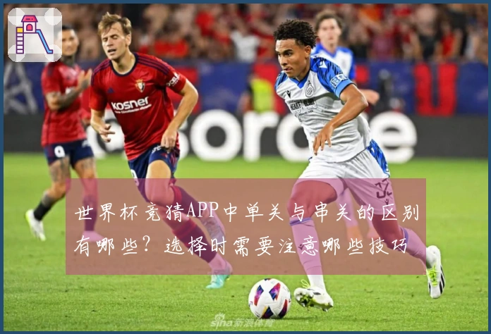 世界杯竞猜APP中单关与串关的区别有哪些？选择时需要注意哪些技巧？