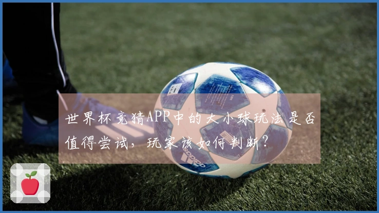 世界杯竞猜APP中的大小球玩法是否值得尝试，玩家该如何判断？