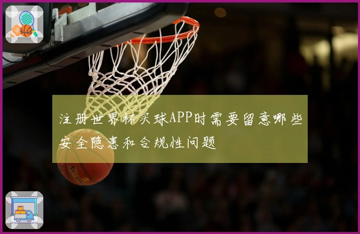 注册世界杯买球APP时需要留意哪些安全隐患和合规性问题