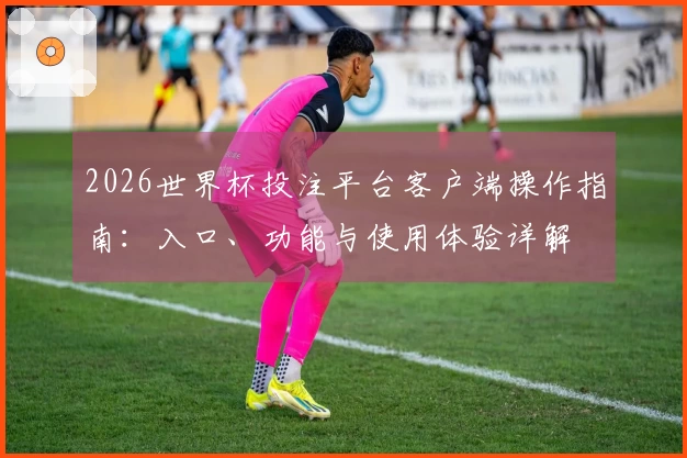 2026世界杯投注平台客户端操作指南：入口、功能与使用体验详解