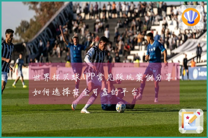 世界杯买球APP常见踩坑案例分享，如何选择安全可靠的平台