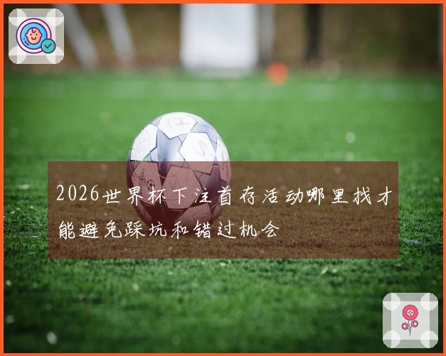 2026世界杯下注首存活动哪里找才能避免踩坑和错过机会