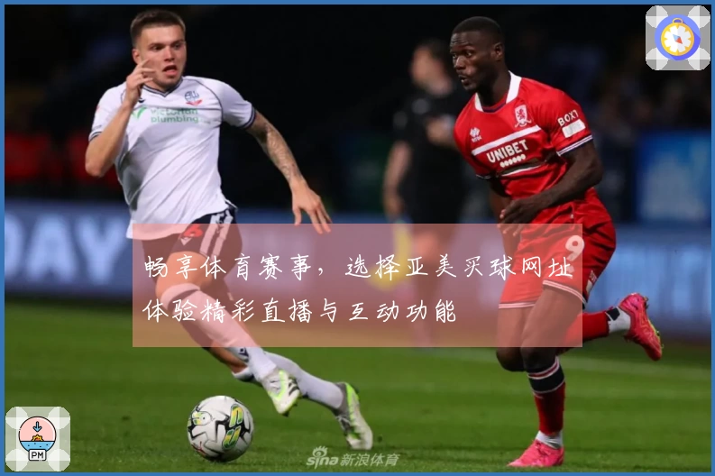 畅享体育赛事，选择亚美买球网址体验精彩直播与互动功能